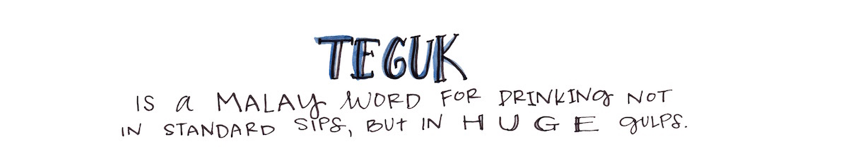 Teguk is a Malay word for drinking not in standard sips, but in huge gulps.